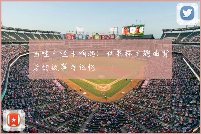 当哇卡哇卡响起：世界杯主题曲背后的故事与记忆
