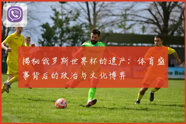 揭秘俄罗斯世界杯的遗产：体育盛事背后的政治与文化博弈