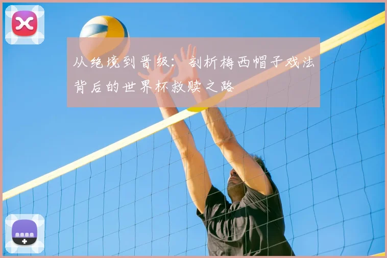 从绝境到晋级：剖析梅西帽子戏法背后的世界杯救赎之路
