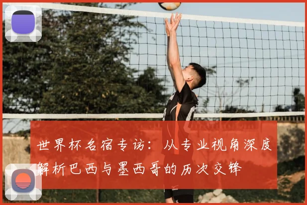 世界杯名宿专访：从专业视角深度解析巴西与墨西哥的历次交锋