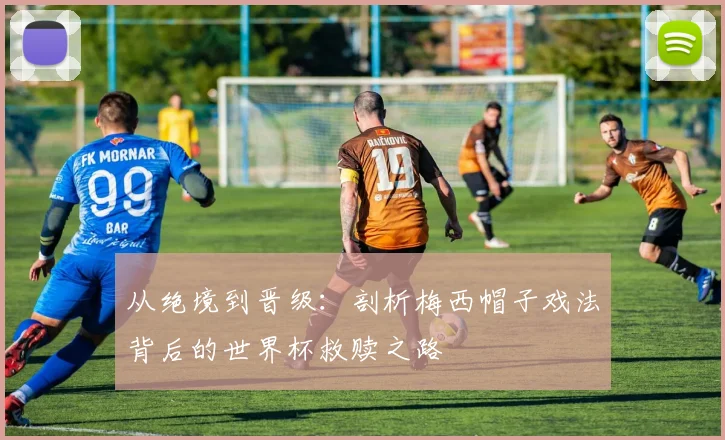 从绝境到晋级：剖析梅西帽子戏法背后的世界杯救赎之路