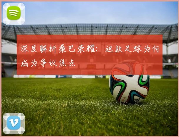 深度解析桑巴荣耀：这款足球为何成为争议焦点