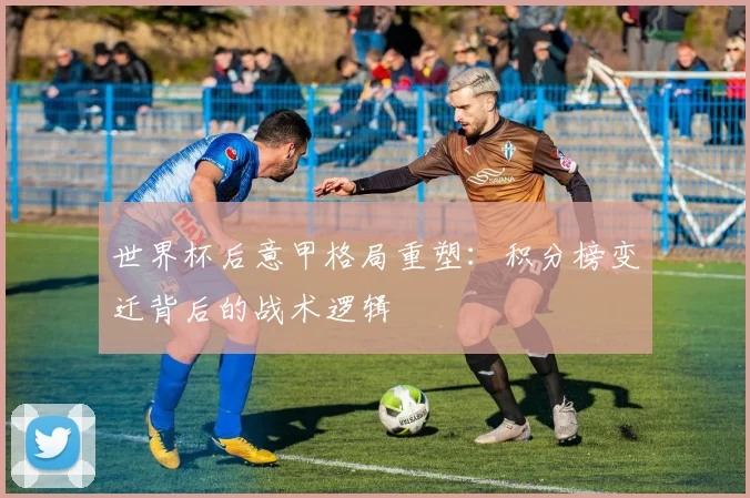 世界杯后意甲格局重塑：积分榜变迁背后的战术逻辑