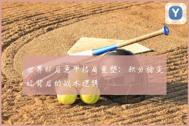 世界杯后意甲格局重塑：积分榜变迁背后的战术逻辑