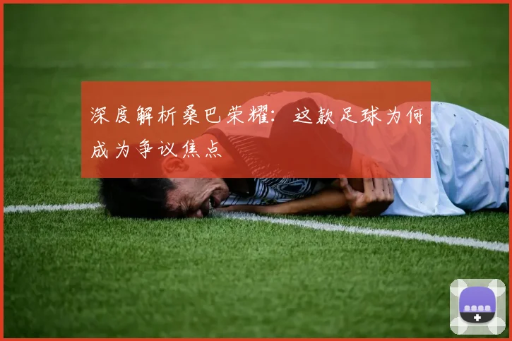 深度解析桑巴荣耀：这款足球为何成为争议焦点