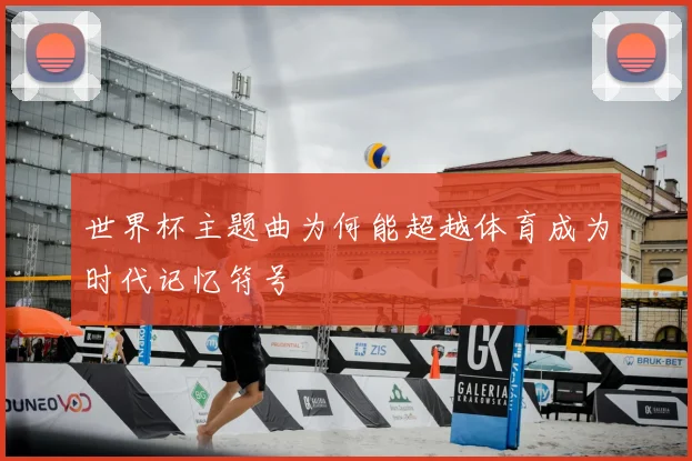 世界杯主题曲为何能超越体育成为时代记忆符号
