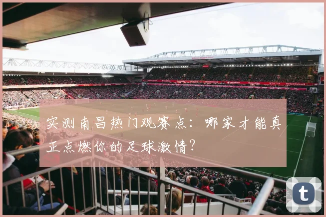 实测南昌热门观赛点：哪家才能真正点燃你的足球激情？