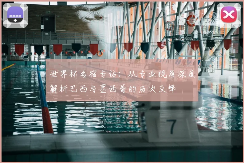 世界杯名宿专访：从专业视角深度解析巴西与墨西哥的历次交锋