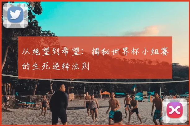 从绝望到希望：揭秘世界杯小组赛的生死逆转法则