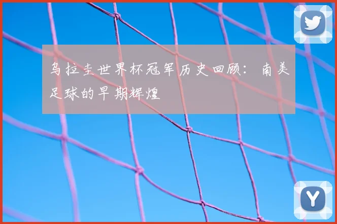 乌拉圭世界杯冠军历史回顾：南美足球的早期辉煌