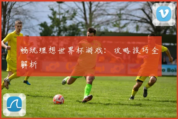 畅玩理想世界杯游戏：攻略技巧全解析