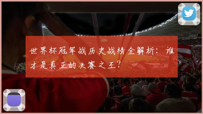 世界杯冠军战历史战绩全解析：谁才是真正的决赛之王？