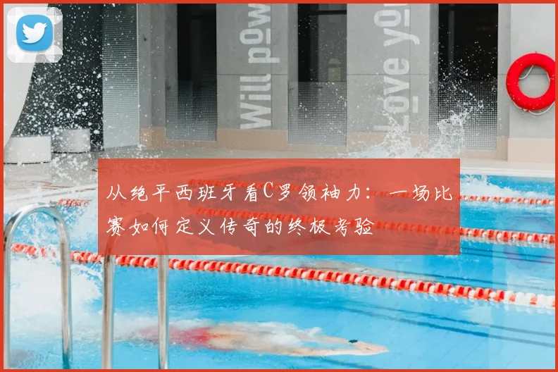 从绝平西班牙看C罗领袖力：一场比赛如何定义传奇的终极考验