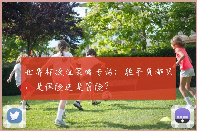 世界杯投注策略专访：胜平负都买，是保险还是冒险？