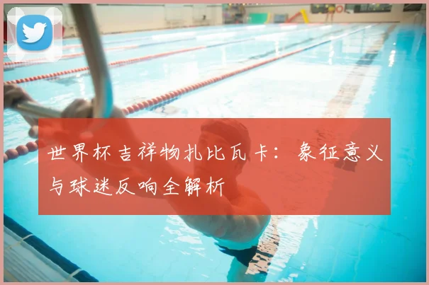 世界杯吉祥物扎比瓦卡：象征意义与球迷反响全解析