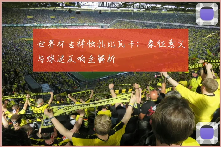 世界杯吉祥物扎比瓦卡：象征意义与球迷反响全解析