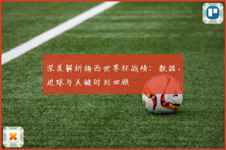深度解析梅西世界杯战绩：数据、进球与关键时刻回顾