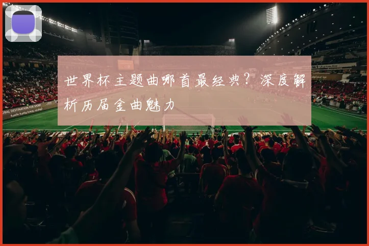 世界杯主题曲哪首最经典？深度解析历届金曲魅力