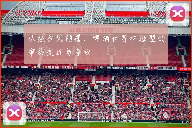 从经典到颠覆：啤酒世界杯造型的审美变迁与争议