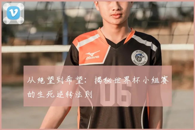 从绝望到希望：揭秘世界杯小组赛的生死逆转法则