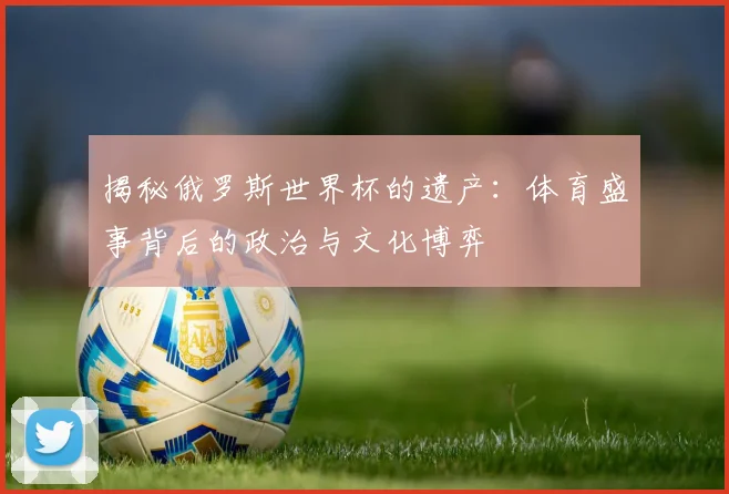 揭秘俄罗斯世界杯的遗产：体育盛事背后的政治与文化博弈