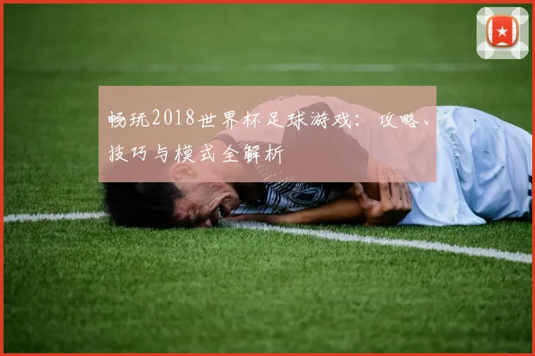 畅玩2018世界杯足球游戏：攻略、技巧与模式全解析