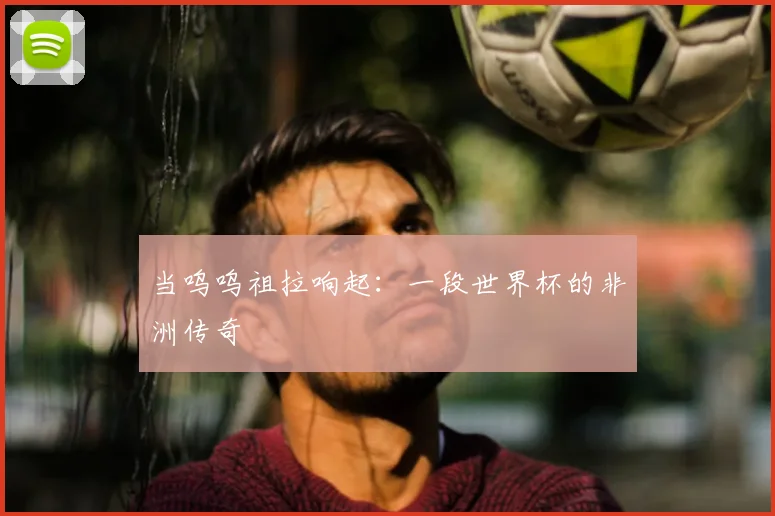 当呜呜祖拉响起：一段世界杯的非洲传奇