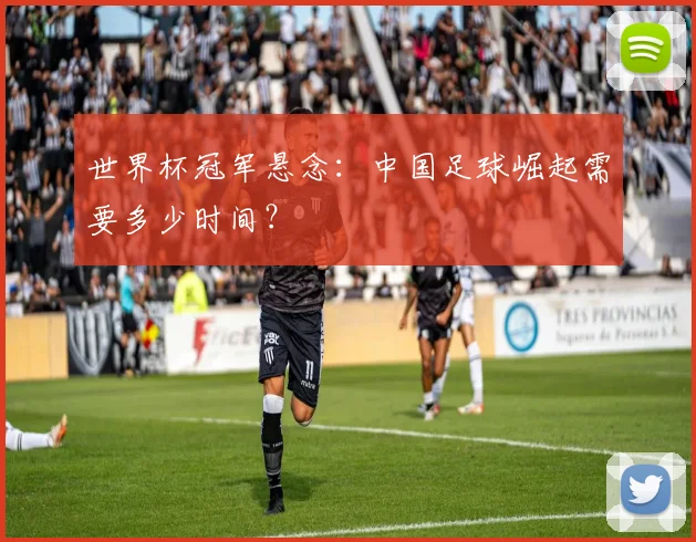 世界杯冠军悬念：中国足球崛起需要多少时间？