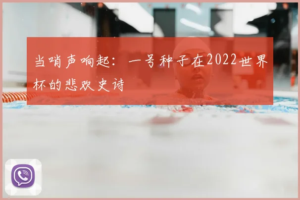 当哨声响起：一号种子在2022世界杯的悲欢史诗