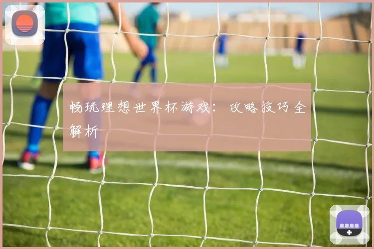 畅玩理想世界杯游戏：攻略技巧全解析